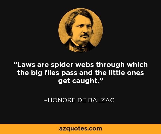 These decrees of yours are no different from spiders' webs. They'll restrain anyone weak and insignificant who gets caught in them, but they'll be torn to shreds by people with power and wealth. - Anacharsis