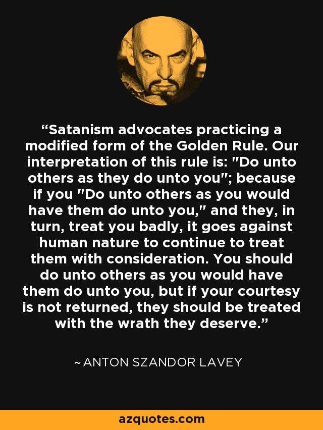 Satanism advocates practicing a modified form of the Golden Rule. Our interpretation of this rule is: 