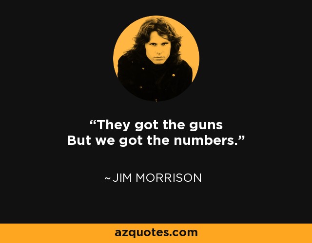 They got the guns But we got the numbers. - Jim Morrison