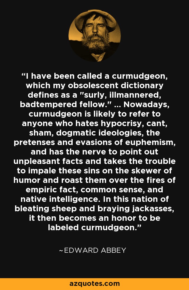 I have been called a curmudgeon, which my obsolescent dictionary defines as a 