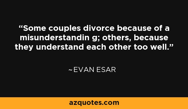 Some couples divorce because of a misunderstandin g; others, because they understand each other too well. - Evan Esar