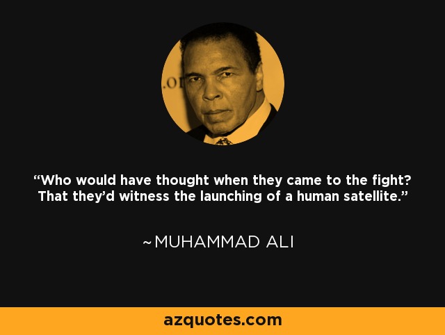 Who would have thought when they came to the fight? That they'd witness the launching of a human satellite. - Muhammad Ali