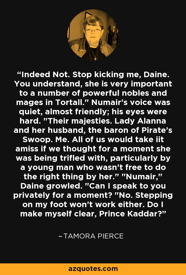 Indeed Not. Stop kicking me, Daine. You understand, she is very important to a number of powerful nobles and mages in Tortall.