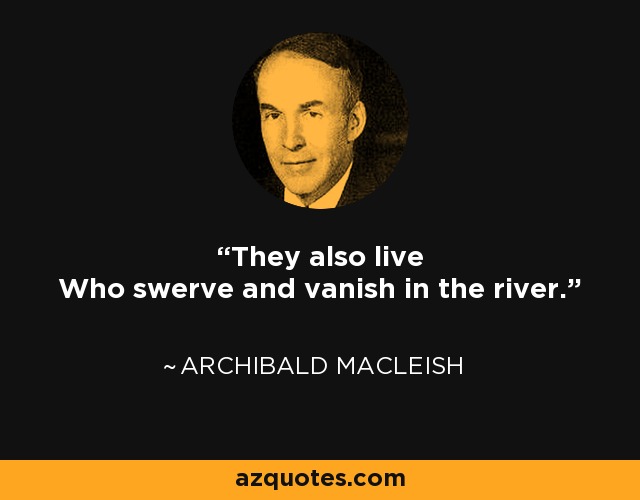 They also live Who swerve and vanish in the river. - Archibald MacLeish