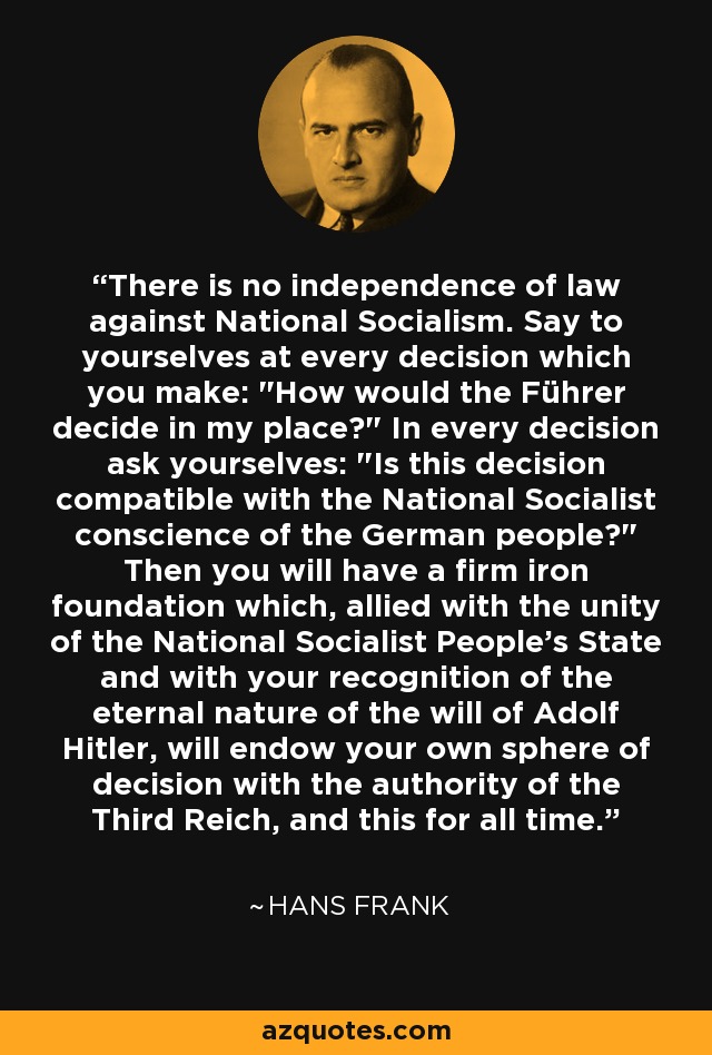 There is no independence of law against National Socialism. Say to yourselves at every decision which you make: 