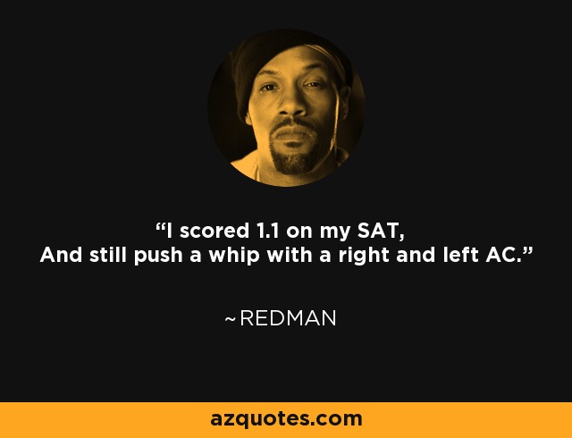 I scored 1.1 on my SAT, And still push a whip with a right and left AC. - Redman
