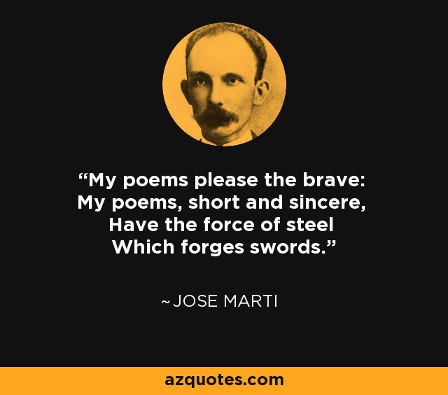 My poems please the brave: My poems, short and sincere, Have the force of steel Which forges swords. - Jose Marti