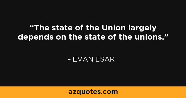 The state of the Union largely depends on the state of the unions. - Evan Esar