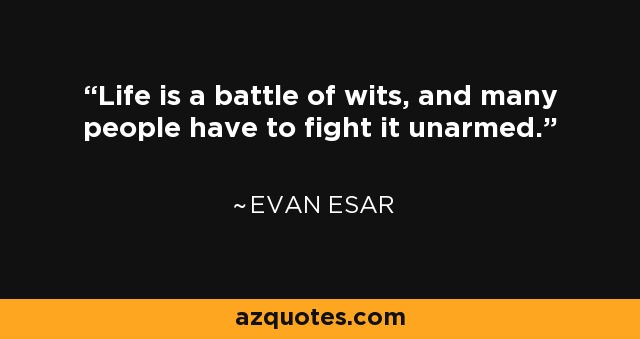 Life is a battle of wits, and many people have to fight it unarmed. - Evan Esar
