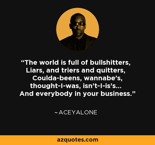 The world is full of bullshitters, Liars, and triers and quitters, Coulda-beens, wannabe's, thought-I-was, isn't-I-is's... And everybody in your business. - Aceyalone