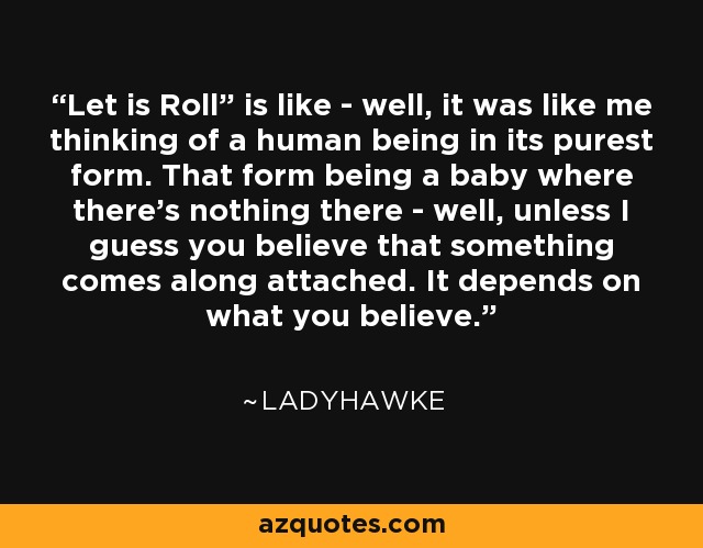 “Let is Roll” is like - well, it was like me thinking of a human being in its purest form. That form being a baby where there's nothing there - well, unless I guess you believe that something comes along attached. It depends on what you believe. - Ladyhawke