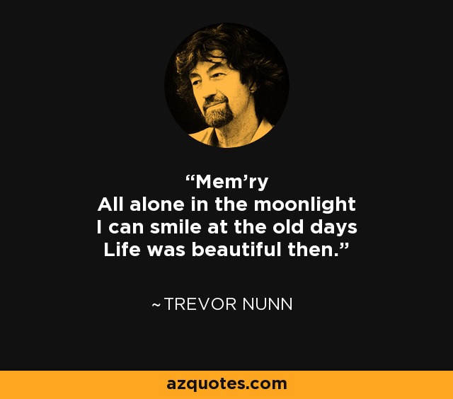 Mem'ry All alone in the moonlight I can smile at the old days Life was beautiful then. - Trevor Nunn