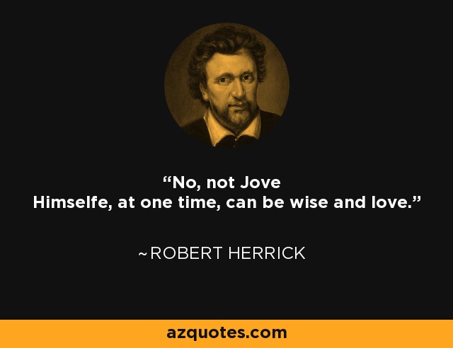 No, not Jove Himselfe, at one time, can be wise and love. - Robert Herrick