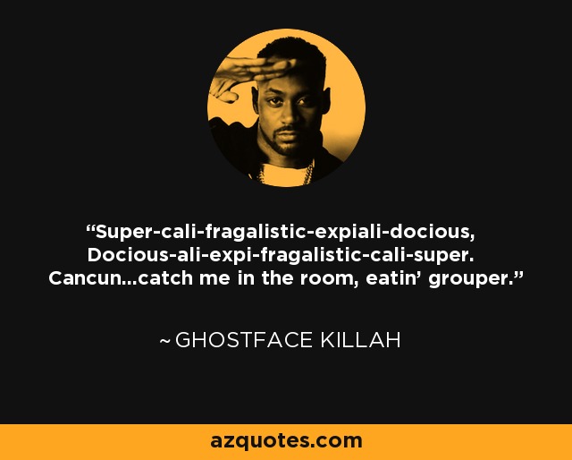 Super-cali-fragalistic-expiali-docious, Docious-ali-expi-fragalistic-cali-super. Cancun...catch me in the room, eatin' grouper. - Ghostface Killah