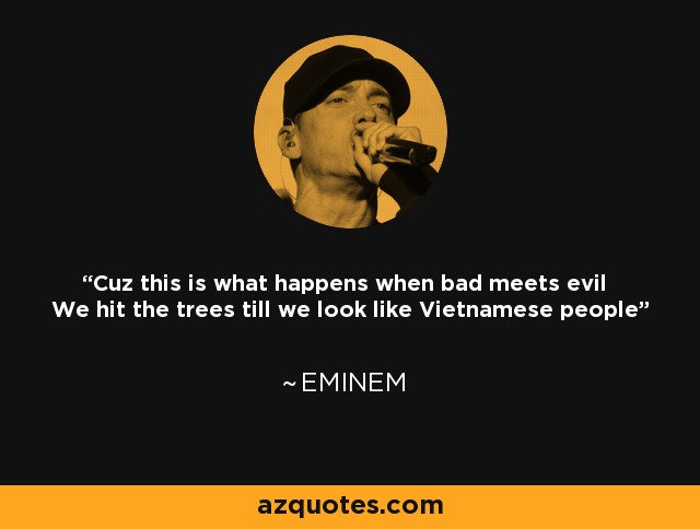 Cuz this is what happens when bad meets evil We hit the trees till we look like Vietnamese people - Eminem