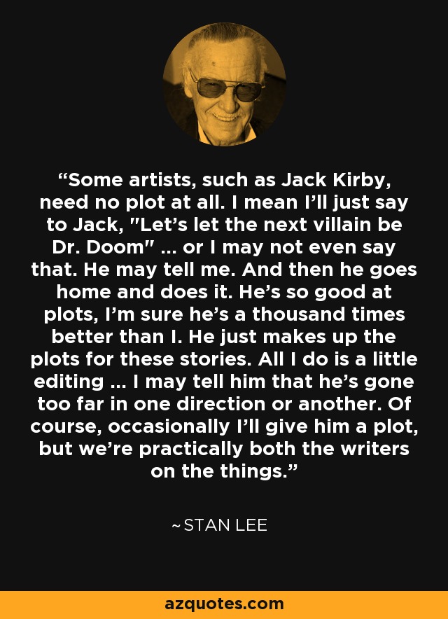 Some artists, such as Jack Kirby, need no plot at all. I mean I'll just say to Jack, 