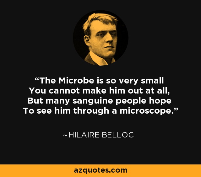 The Microbe is so very small You cannot make him out at all, But many sanguine people hope To see him through a microscope. - Hilaire Belloc