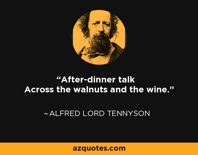 After-dinner talk Across the walnuts and the wine. - Alfred Lord Tennyson