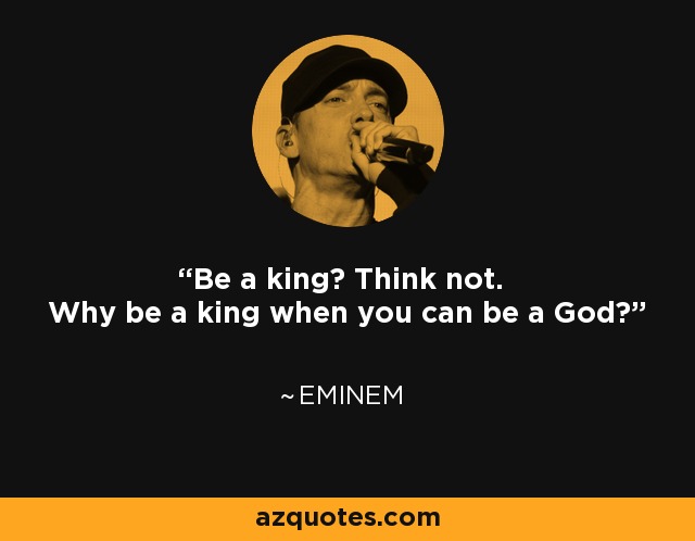 Be a king? Think not. Why be a king when you can be a God? - Eminem