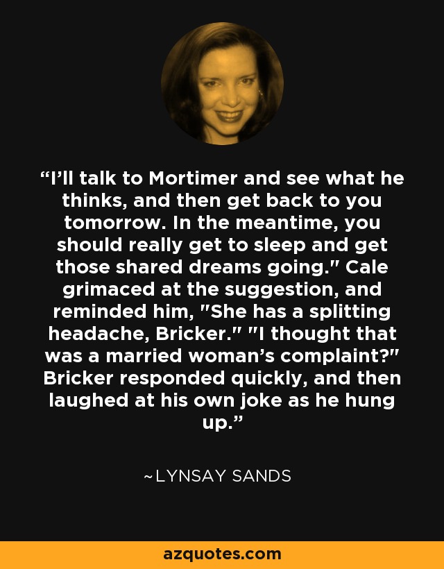 I'll talk to Mortimer and see what he thinks, and then get back to you tomorrow. In the meantime, you should really get to sleep and get those shared dreams going.