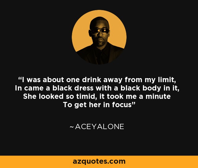 I was about one drink away from my limit, In came a black dress with a black body in it, She looked so timid, it took me a minute To get her in focus - Aceyalone