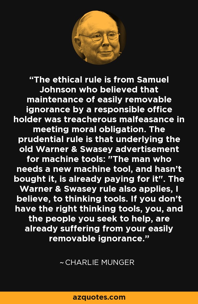 The ethical rule is from Samuel Johnson who believed that maintenance of easily removable ignorance by a responsible office holder was treacherous malfeasance in meeting moral obligation. The prudential rule is that underlying the old Warner & Swasey advertisement for machine tools: 