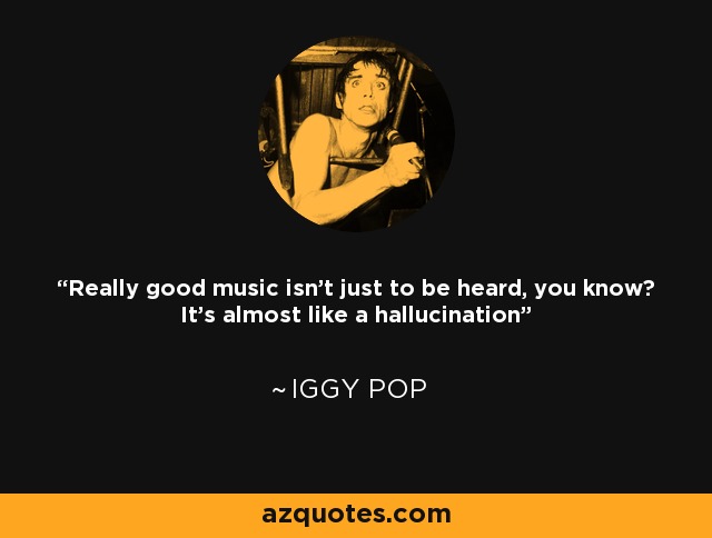 Really good music isn't just to be heard, you know? It's almost like a hallucination - Iggy Pop