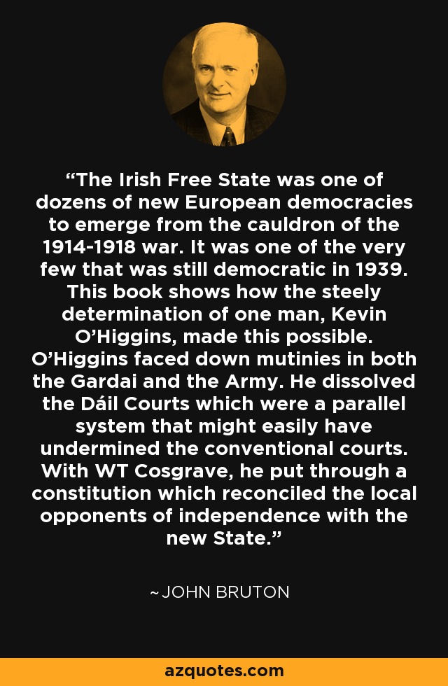 The Irish Free State was one of dozens of new European democracies to emerge from the cauldron of the 1914-1918 war. It was one of the very few that was still democratic in 1939. This book shows how the steely determination of one man, Kevin O'Higgins, made this possible. O'Higgins faced down mutinies in both the Gardai and the Army. He dissolved the Dáil Courts which were a parallel system that might easily have undermined the conventional courts. With WT Cosgrave, he put through a constitution which reconciled the local opponents of independence with the new State. - John Bruton