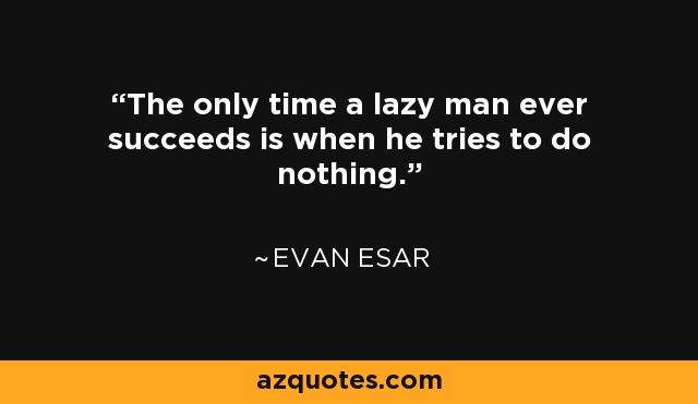 The only time a lazy man ever succeeds is when he tries to do nothing. - Evan Esar