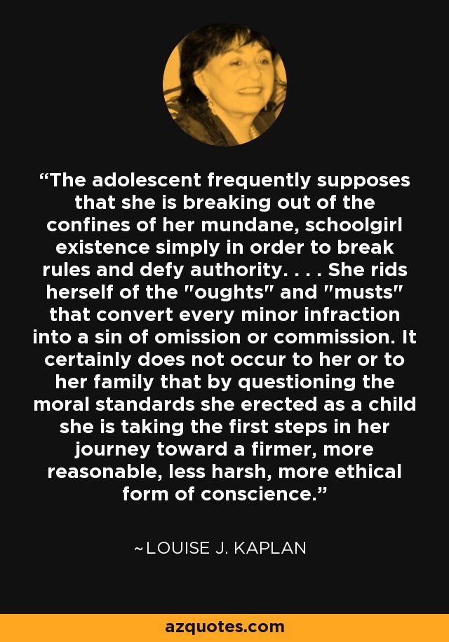 The adolescent frequently supposes that she is breaking out of the confines of her mundane, schoolgirl existence simply in order to break rules and defy authority. . . . She rids herself of the 