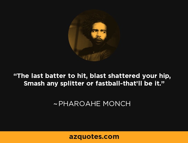 The last batter to hit, blast shattered your hip, Smash any splitter or fastball-that'll be it. - Pharoahe Monch
