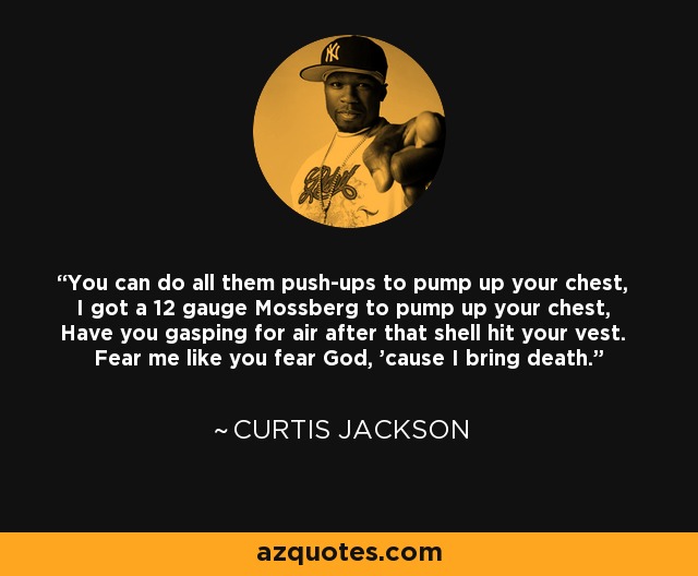 You can do all them push-ups to pump up your chest, I got a 12 gauge Mossberg to pump up your chest, Have you gasping for air after that shell hit your vest. Fear me like you fear God, 'cause I bring death. - Curtis Jackson
