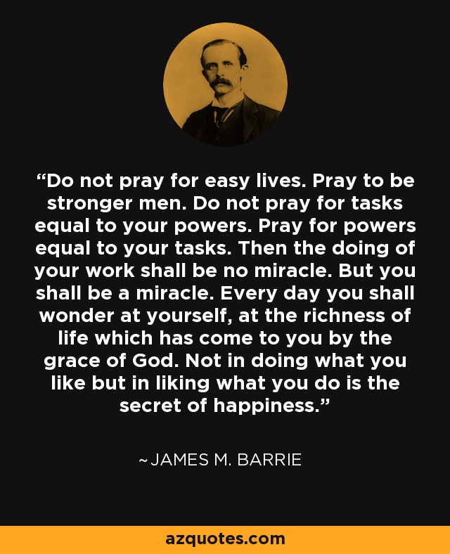 James M. Barrie quote: Do not pray for easy lives. Pray to be stronger...