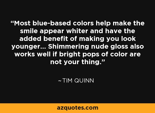 Most blue-based colors help make the smile appear whiter and have the added benefit of making you look younger... Shimmering nude gloss also works well if bright pops of color are not your thing. - Tim Quinn