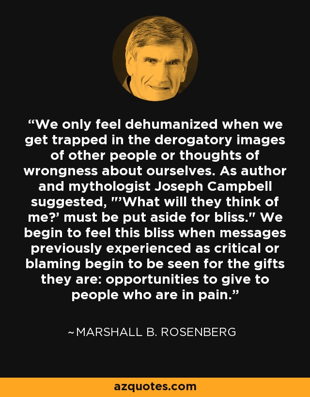 We only feel dehumanized when we get trapped in the derogatory images of other people or thoughts of wrongness about ourselves. As author and mythologist Joseph Campbell suggested, 