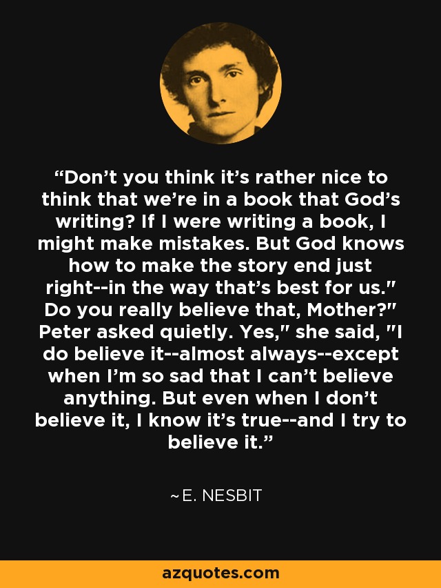 Don't you think it's rather nice to think that we're in a book that God's writing? If I were writing a book, I might make mistakes. But God knows how to make the story end just right--in the way that's best for us.