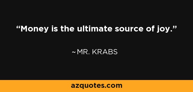 Money is the ultimate source of joy. - Mr. Krabs