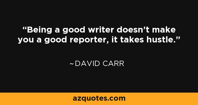 Being a good writer doesn’t make you a good reporter, it takes hustle. - David Carr