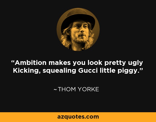 Ambition makes you look pretty ugly Kicking, squealing Gucci little piggy. - Thom Yorke