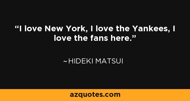 I love New York, I love the Yankees, I love the fans here. - Hideki Matsui