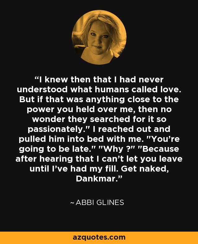 I knew then that I had never understood what humans called love. But if that was anything close to the power you held over me, then no wonder they searched for it so passionately.