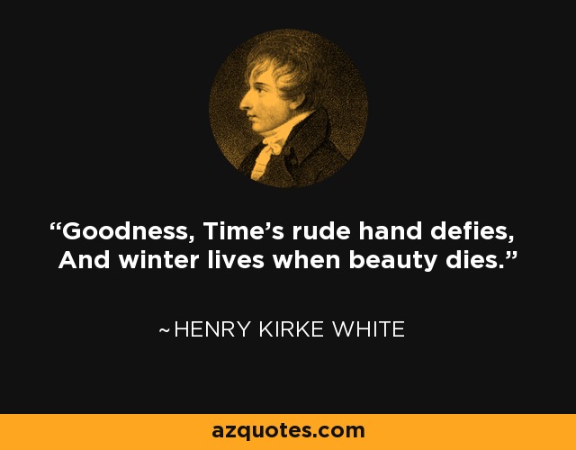 Goodness, Time's rude hand defies, And winter lives when beauty dies. - Henry Kirke White