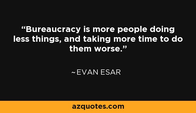 Bureaucracy is more people doing less things, and taking more time to do them worse. - Evan Esar