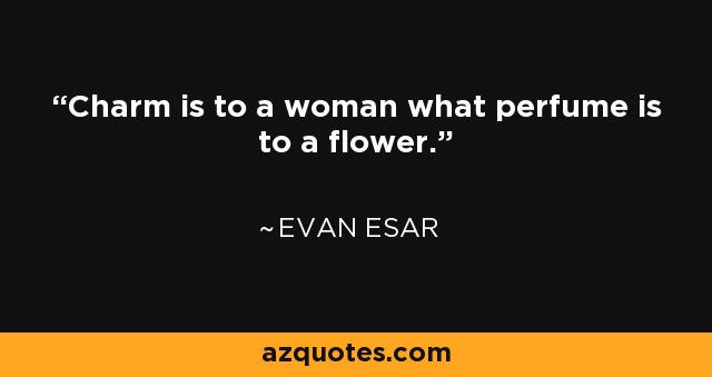 Charm is to a woman what perfume is to a flower. - Evan Esar