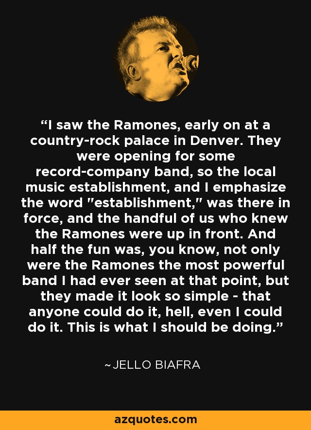 I saw the Ramones, early on at a country-rock palace in Denver. They were opening for some record-company band, so the local music establishment, and I emphasize the word 