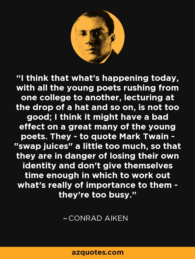 I think that what's happening today, with all the young poets rushing from one college to another, lecturing at the drop of a hat and so on, is not too good; I think it might have a bad effect on a great many of the young poets. They - to quote Mark Twain - 