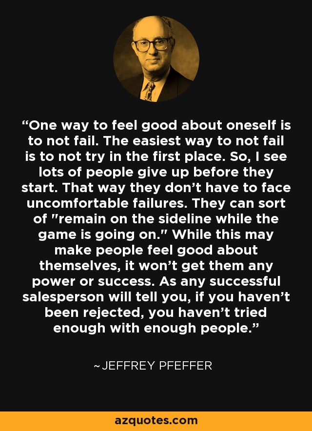 One way to feel good about oneself is to not fail. The easiest way to not fail is to not try in the first place. So, I see lots of people give up before they start. That way they don't have to face uncomfortable failures. They can sort of 