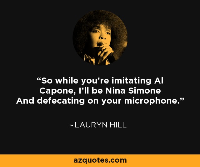 So while you're imitating Al Capone, I'll be Nina Simone And defecating on your microphone. - Lauryn Hill