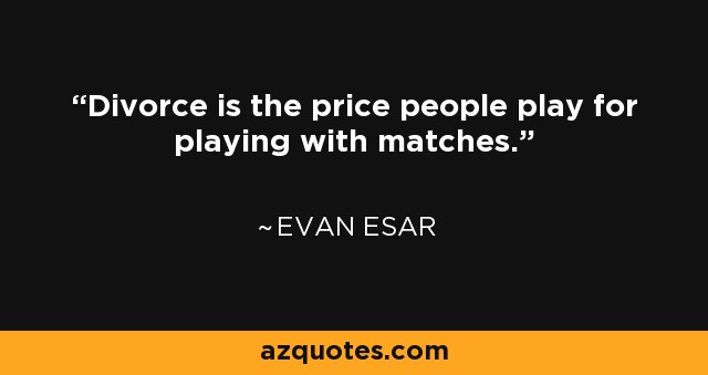 Divorce is the price people play for playing with matches. - Evan Esar