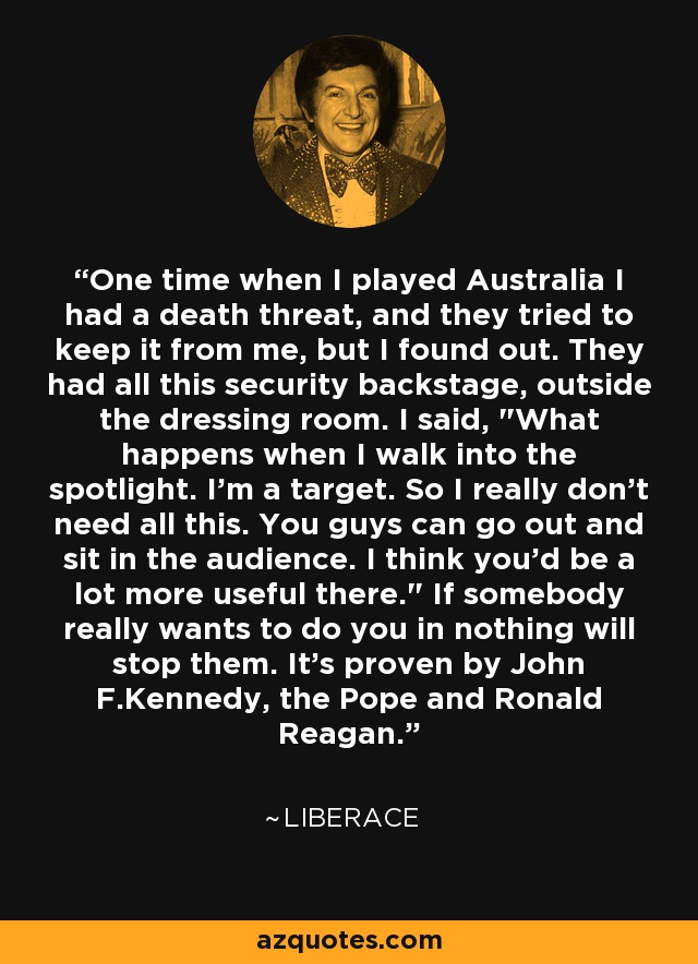 One time when I played Australia I had a death threat, and they tried to keep it from me, but I found out. They had all this security backstage, outside the dressing room. I said, 